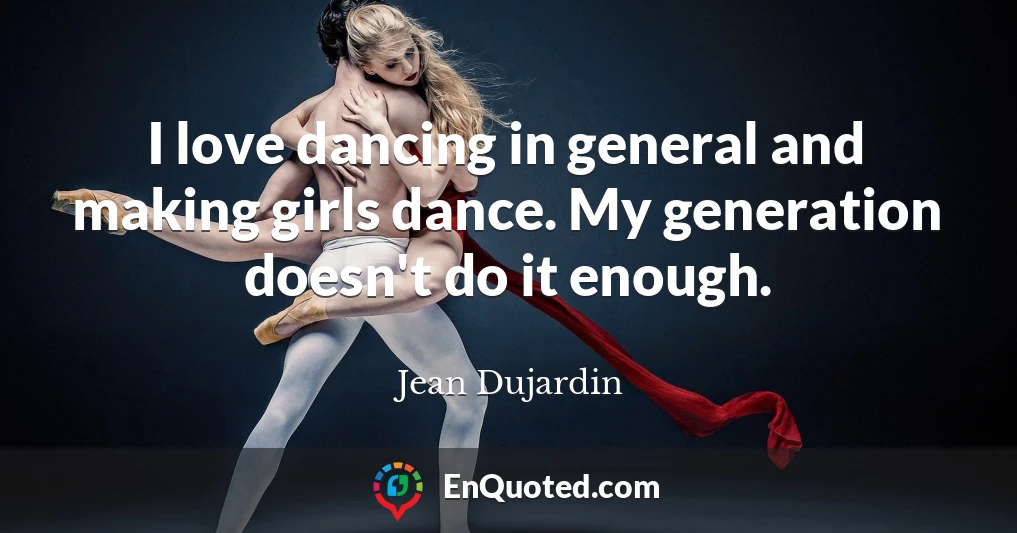 I love dancing in general and making girls dance. My generation doesn't do it enough.