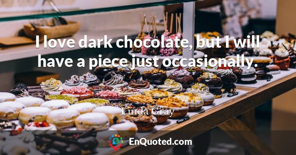 I love dark chocolate, but I will have a piece just occasionally.