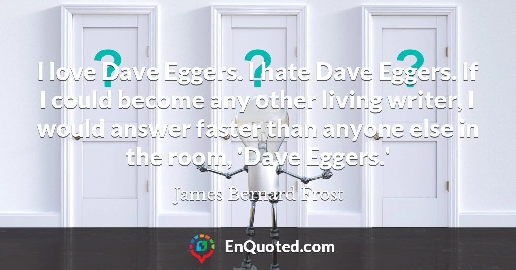 I love Dave Eggers. I hate Dave Eggers. If I could become any other living writer, I would answer faster than anyone else in the room, 'Dave Eggers.'