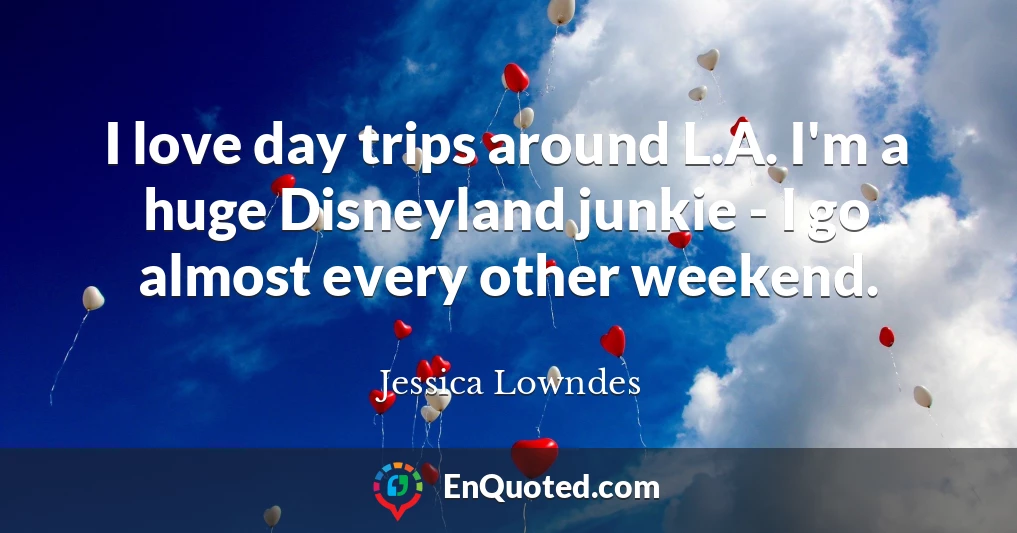 I love day trips around L.A. I'm a huge Disneyland junkie - I go almost every other weekend.