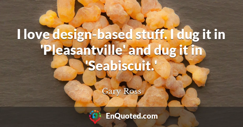I love design-based stuff. I dug it in 'Pleasantville' and dug it in 'Seabiscuit.'