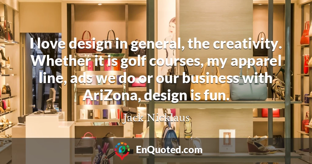 I love design in general, the creativity. Whether it is golf courses, my apparel line, ads we do or our business with AriZona, design is fun.