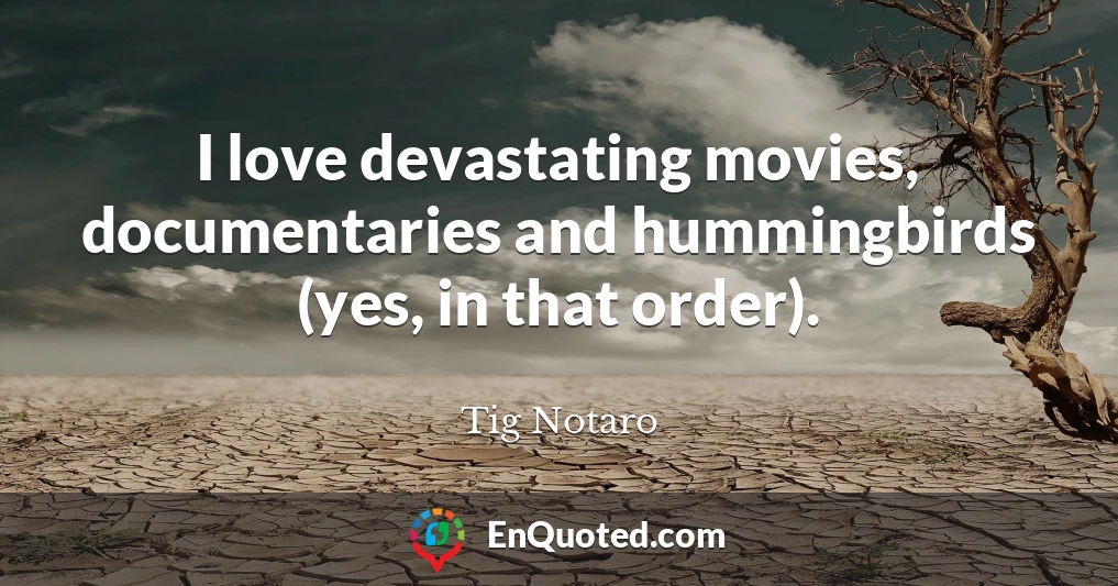 I love devastating movies, documentaries and hummingbirds (yes, in that order).