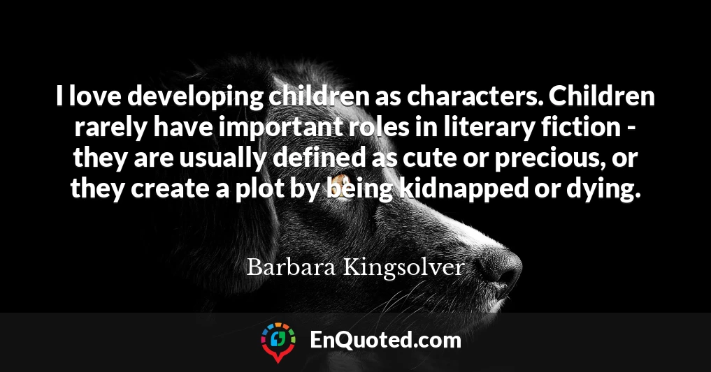 I love developing children as characters. Children rarely have important roles in literary fiction - they are usually defined as cute or precious, or they create a plot by being kidnapped or dying.