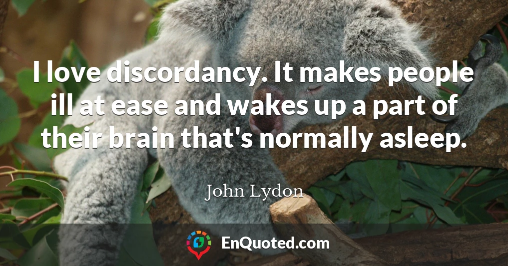 I love discordancy. It makes people ill at ease and wakes up a part of their brain that's normally asleep.