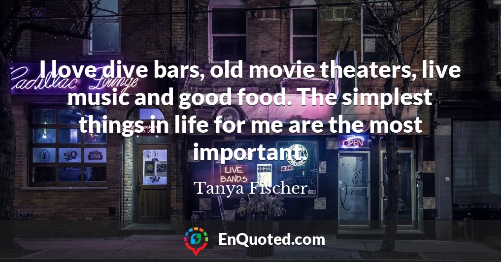 I love dive bars, old movie theaters, live music and good food. The simplest things in life for me are the most important.