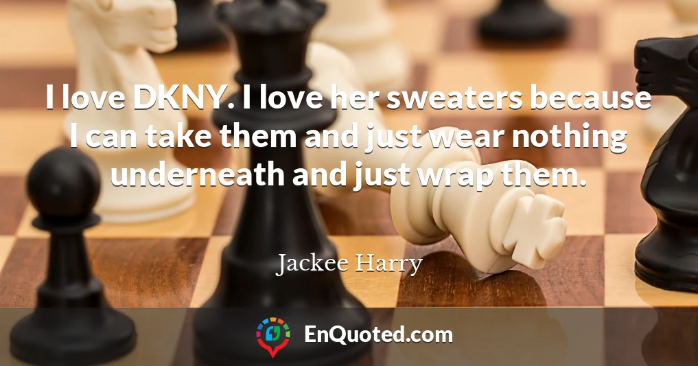 I love DKNY. I love her sweaters because I can take them and just wear nothing underneath and just wrap them.