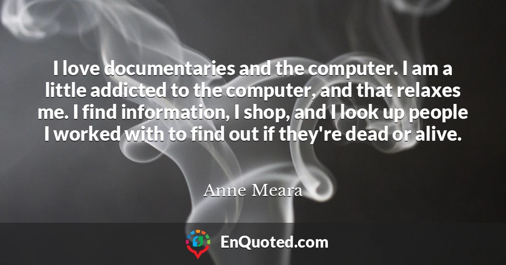 I love documentaries and the computer. I am a little addicted to the computer, and that relaxes me. I find information, I shop, and I look up people I worked with to find out if they're dead or alive.