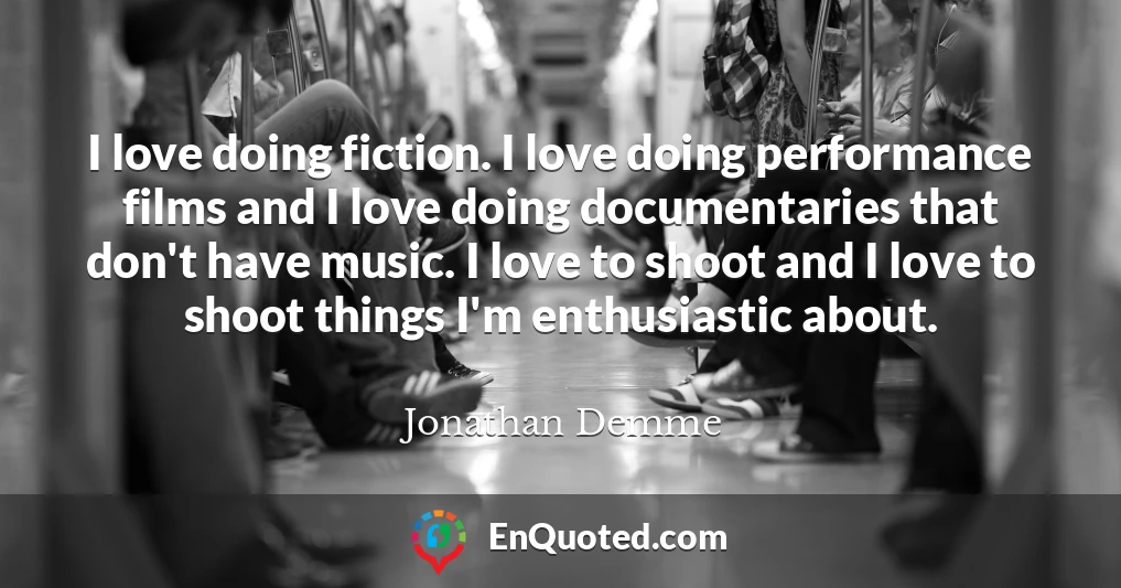 I love doing fiction. I love doing performance films and I love doing documentaries that don't have music. I love to shoot and I love to shoot things I'm enthusiastic about.