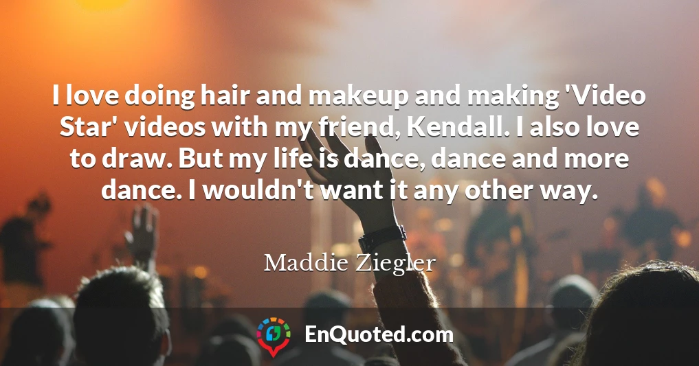 I love doing hair and makeup and making 'Video Star' videos with my friend, Kendall. I also love to draw. But my life is dance, dance and more dance. I wouldn't want it any other way.