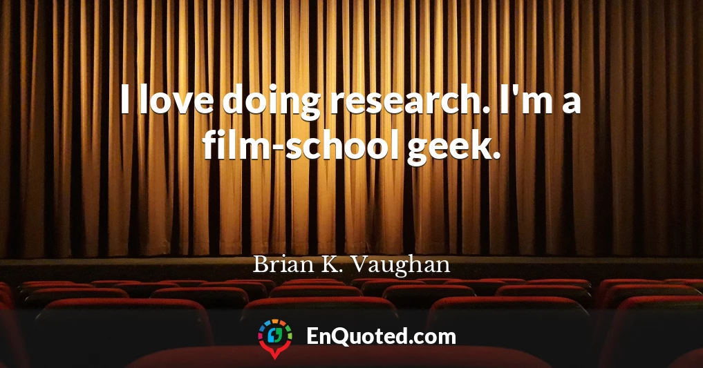 I love doing research. I'm a film-school geek.