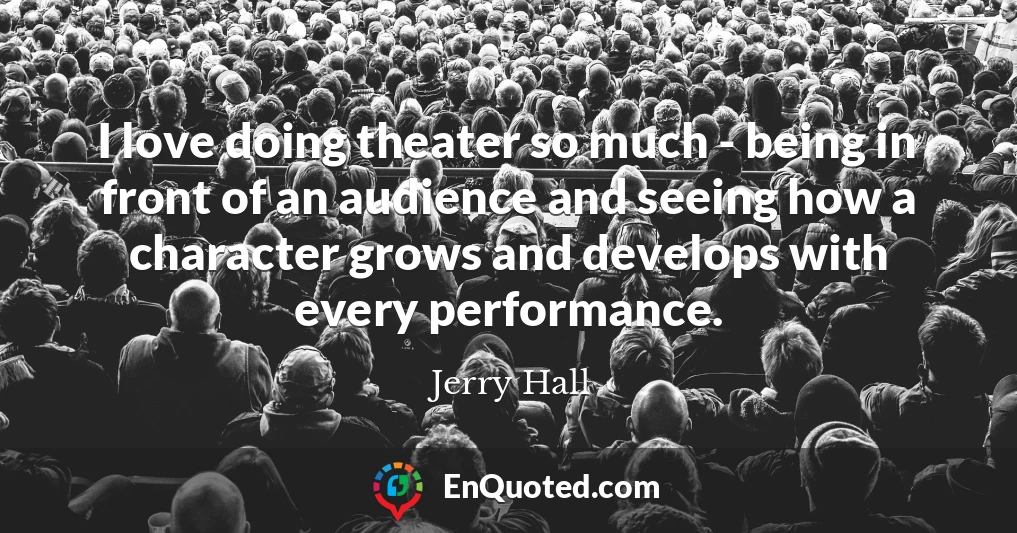 I love doing theater so much - being in front of an audience and seeing how a character grows and develops with every performance.