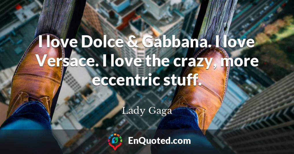 I love Dolce & Gabbana. I love Versace. I love the crazy, more eccentric stuff.