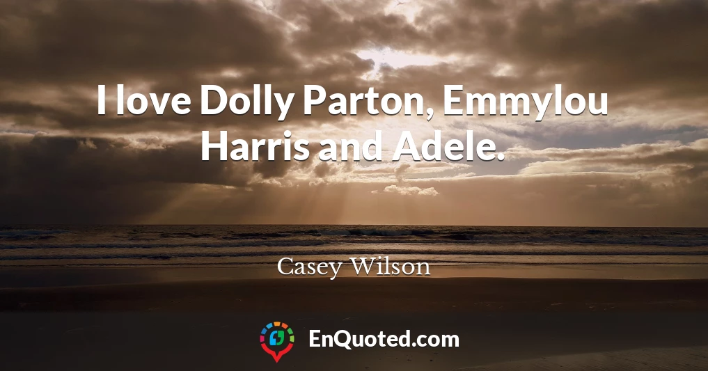 I love Dolly Parton, Emmylou Harris and Adele.
