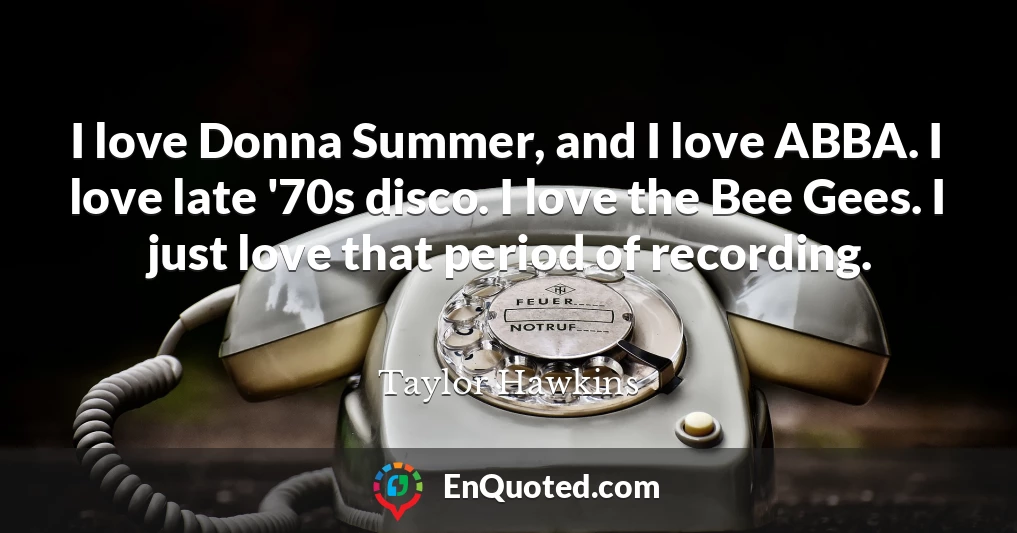 I love Donna Summer, and I love ABBA. I love late '70s disco. I love the Bee Gees. I just love that period of recording.