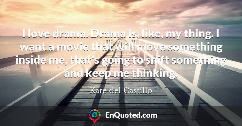 I love drama. Drama is, like, my thing. I want a movie that will move something inside me, that's going to shift something and keep me thinking.