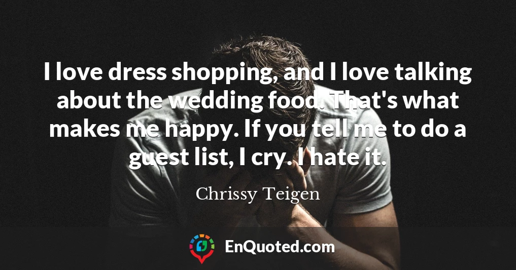 I love dress shopping, and I love talking about the wedding food. That's what makes me happy. If you tell me to do a guest list, I cry. I hate it.