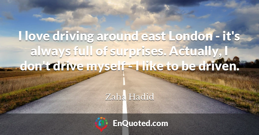 I love driving around east London - it's always full of surprises. Actually, I don't drive myself - I like to be driven.