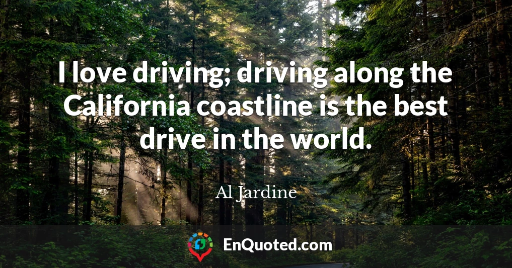 I love driving; driving along the California coastline is the best drive in the world.