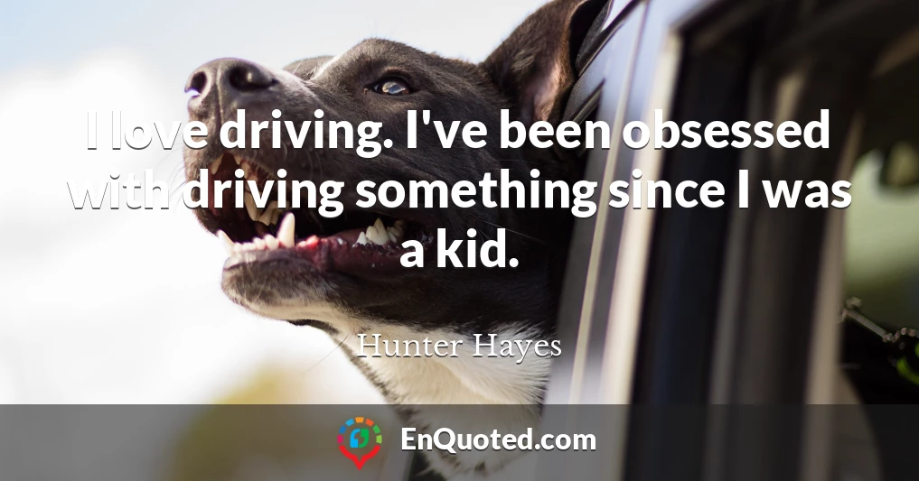 I love driving. I've been obsessed with driving something since I was a kid.