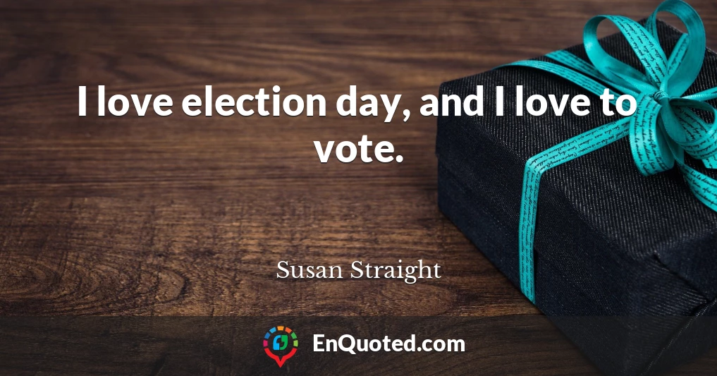 I love election day, and I love to vote.