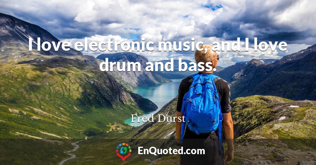 I love electronic music, and I love drum and bass.