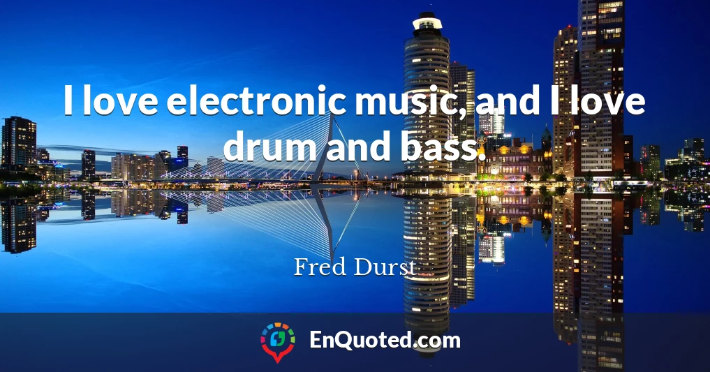 I love electronic music, and I love drum and bass.