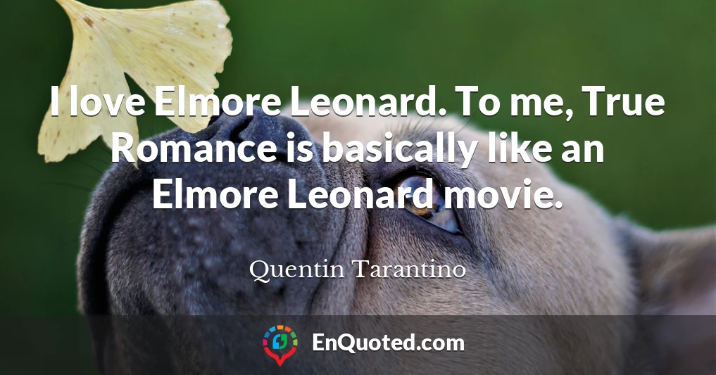 I love Elmore Leonard. To me, True Romance is basically like an Elmore Leonard movie.