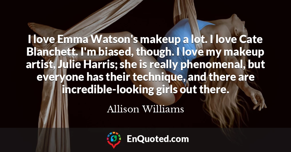 I love Emma Watson's makeup a lot. I love Cate Blanchett. I'm biased, though. I love my makeup artist, Julie Harris; she is really phenomenal, but everyone has their technique, and there are incredible-looking girls out there.