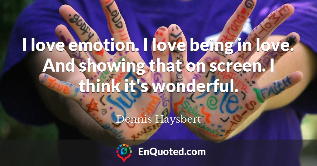 I love emotion. I love being in love. And showing that on screen. I think it's wonderful.