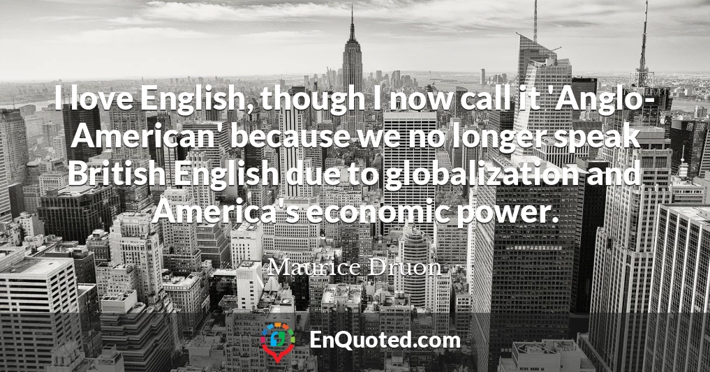 I love English, though I now call it 'Anglo- American' because we no longer speak British English due to globalization and America's economic power.