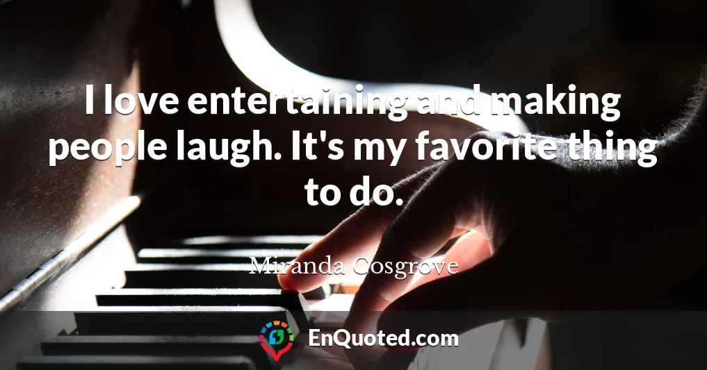 I love entertaining and making people laugh. It's my favorite thing to do.