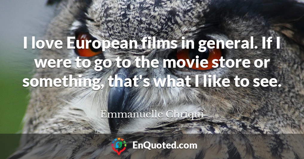 I love European films in general. If I were to go to the movie store or something, that's what I like to see.