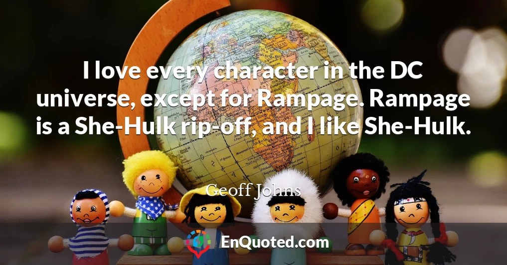 I love every character in the DC universe, except for Rampage. Rampage is a She-Hulk rip-off, and I like She-Hulk.