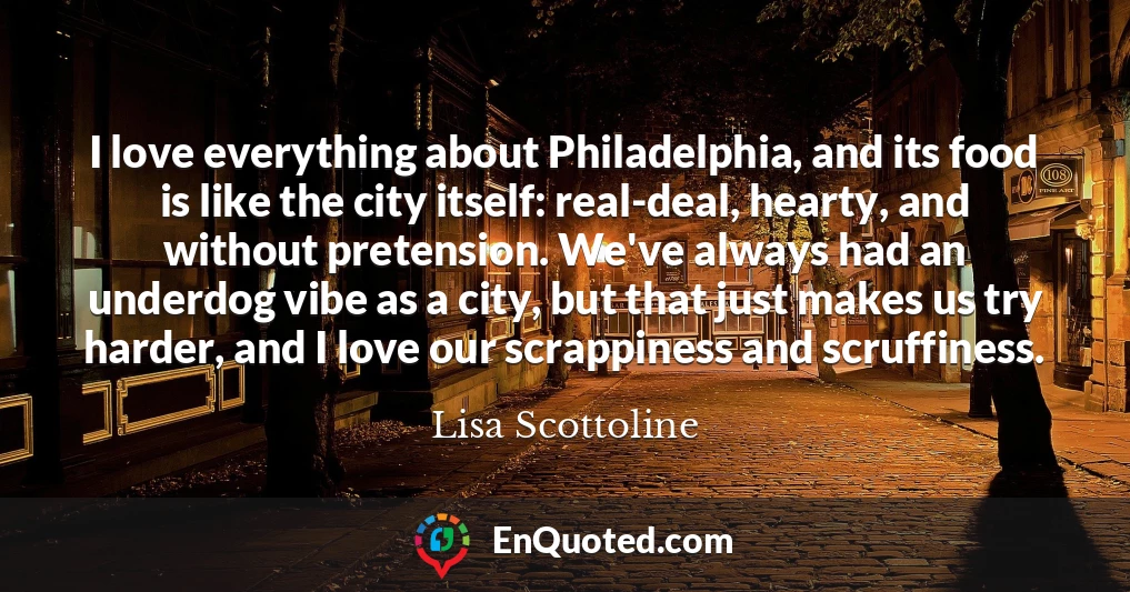 I love everything about Philadelphia, and its food is like the city itself: real-deal, hearty, and without pretension. We've always had an underdog vibe as a city, but that just makes us try harder, and I love our scrappiness and scruffiness.
