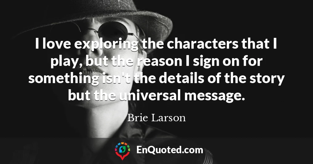 I love exploring the characters that I play, but the reason I sign on for something isn't the details of the story but the universal message.