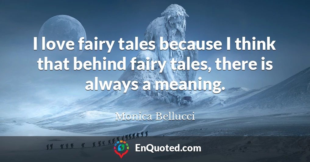 I love fairy tales because I think that behind fairy tales, there is always a meaning.