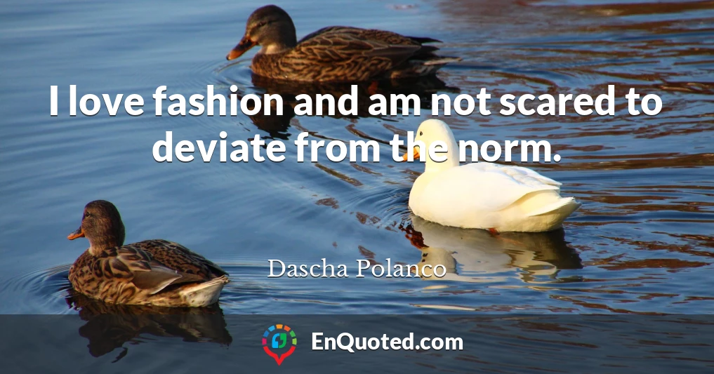 I love fashion and am not scared to deviate from the norm.