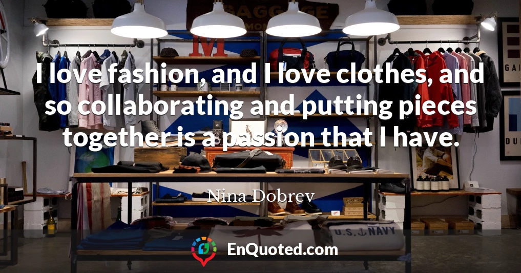 I love fashion, and I love clothes, and so collaborating and putting pieces together is a passion that I have.