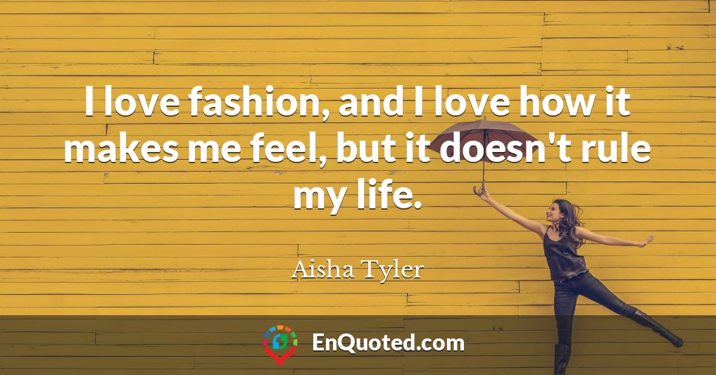 I love fashion, and I love how it makes me feel, but it doesn't rule my life.