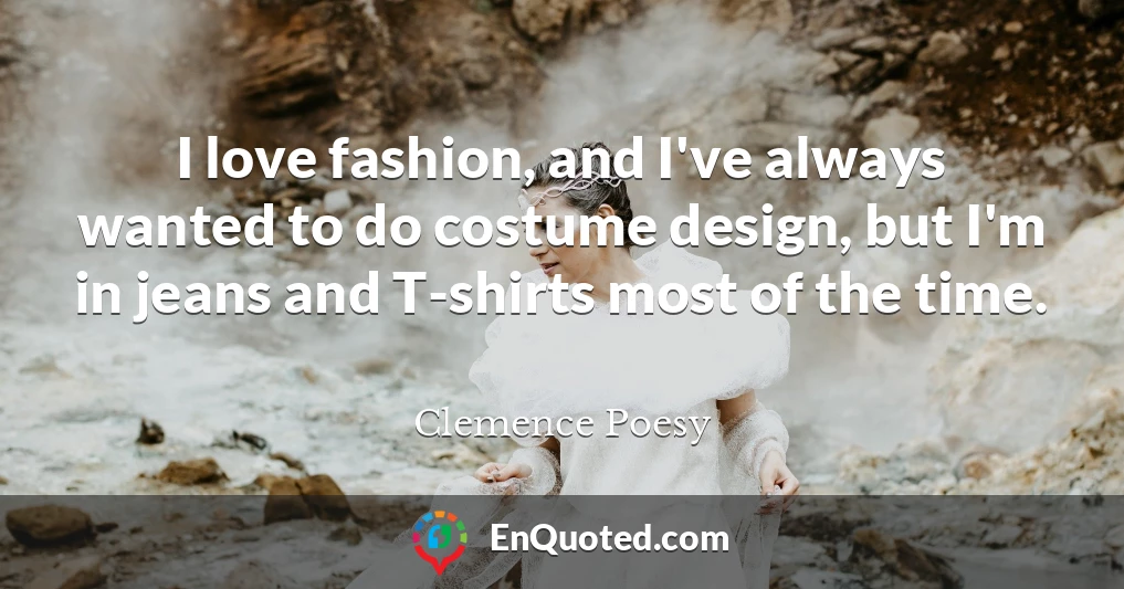I love fashion, and I've always wanted to do costume design, but I'm in jeans and T-shirts most of the time.