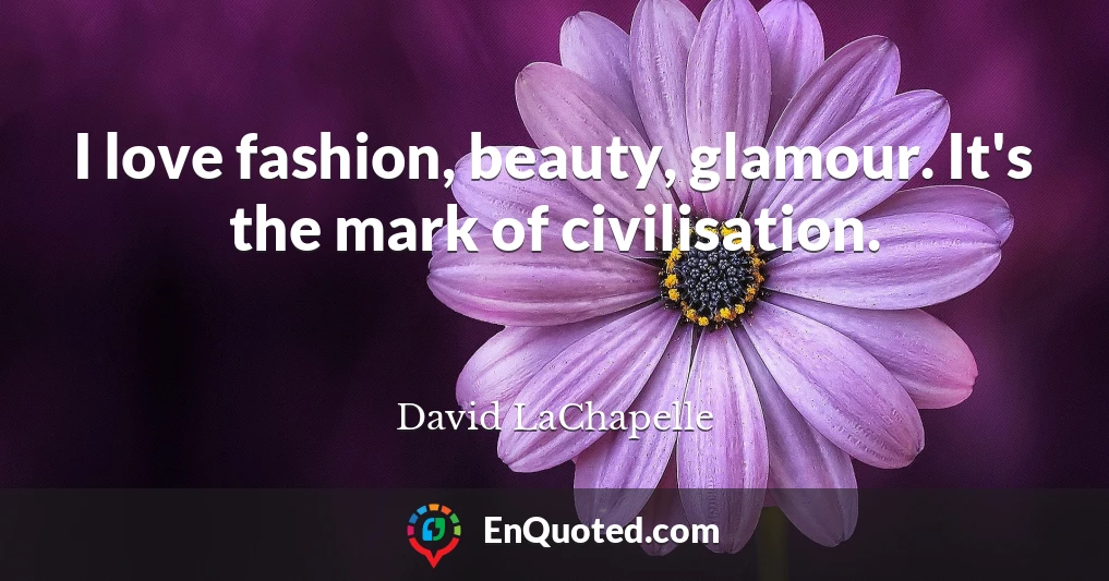 I love fashion, beauty, glamour. It's the mark of civilisation.