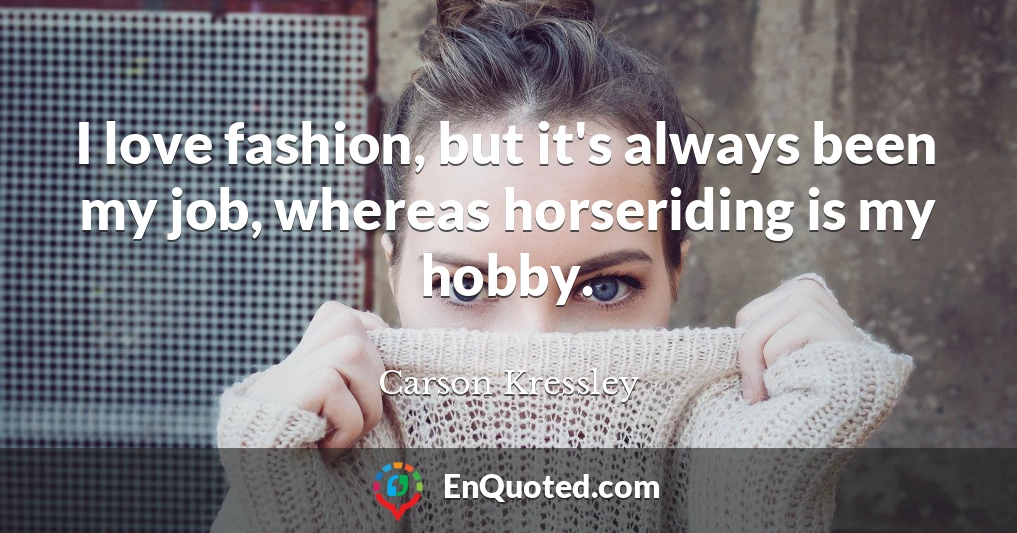 I love fashion, but it's always been my job, whereas horseriding is my hobby.