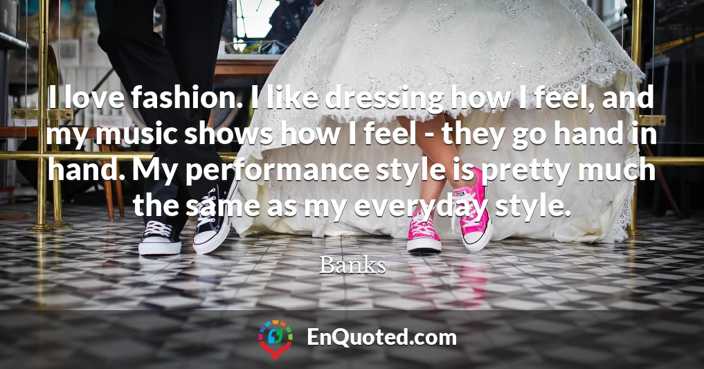 I love fashion. I like dressing how I feel, and my music shows how I feel - they go hand in hand. My performance style is pretty much the same as my everyday style.