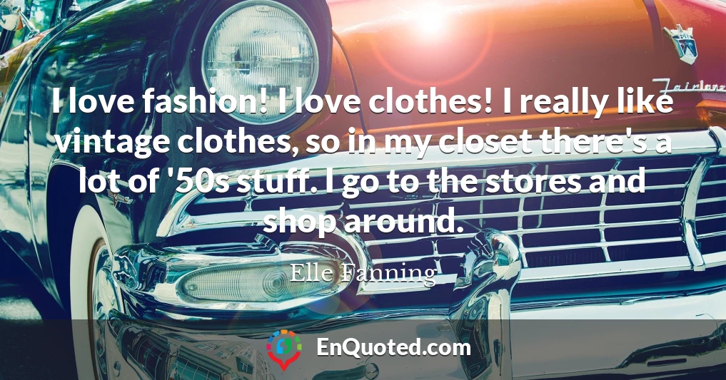 I love fashion! I love clothes! I really like vintage clothes, so in my closet there's a lot of '50s stuff. I go to the stores and shop around.