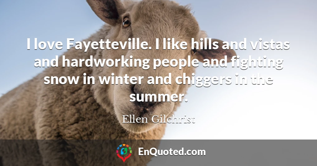 I love Fayetteville. I like hills and vistas and hardworking people and fighting snow in winter and chiggers in the summer.