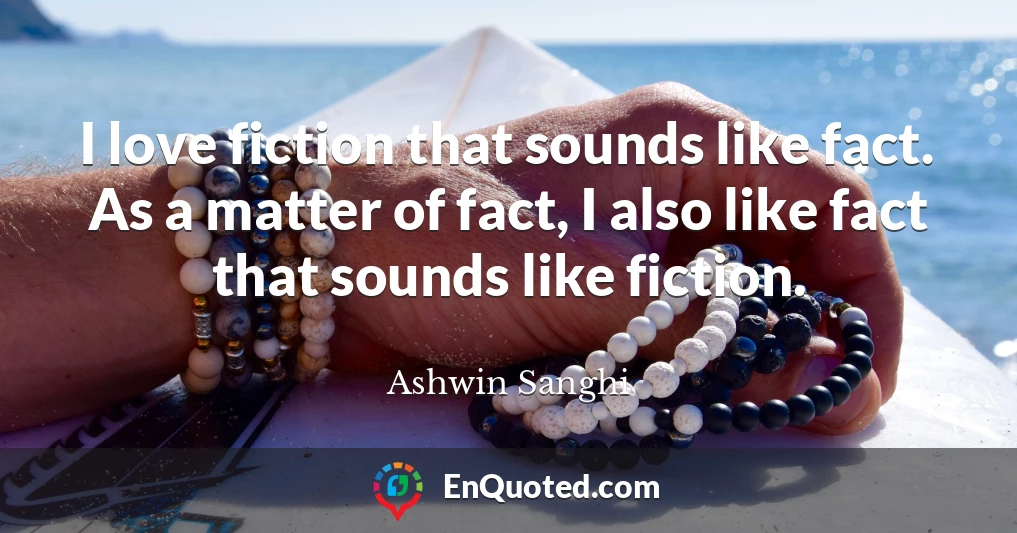 I love fiction that sounds like fact. As a matter of fact, I also like fact that sounds like fiction.
