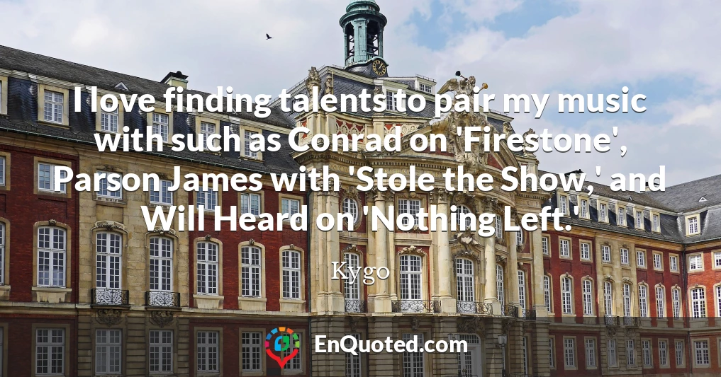 I love finding talents to pair my music with such as Conrad on 'Firestone', Parson James with 'Stole the Show,' and Will Heard on 'Nothing Left.'