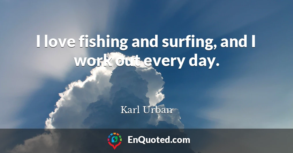 I love fishing and surfing, and I work out every day.