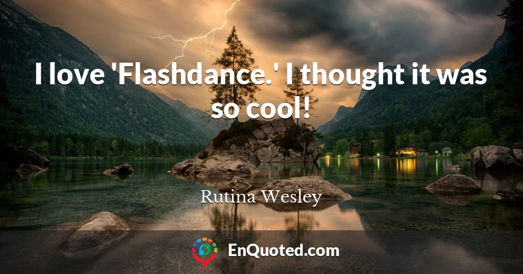 I love 'Flashdance.' I thought it was so cool!